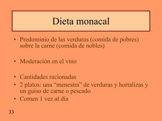 Dieta monacal Predominio de las verduras (comida de pobres) sobre la carne (comida de nobles) Moderación en el vino Cantidades racionadas 2 platos: una “menestra” de verduras y hortalizas y un guiso de carne o pescado Comen 1 vez al día 33 