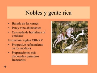 Nobles y gente rica Basada en las carnes Pan y vino abundantes Casi nada de hortalizas ni verduras Evolución: siglos XIII-XV Progresivo refinamiento en los modales Preparaciones más elaboradas: primeros Recetarios  9 