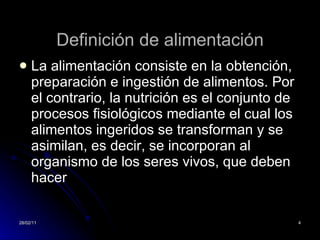 Definición de alimentación La alimentación consiste en la obtención, preparación e ingestión de alimentos. Por el contrario, la nutrición es el conjunto de procesos fisiológicos mediante el cual los alimentos ingeridos se transforman y se asimilan, es decir, se incorporan al organismo de los seres vivos, que deben hacer  