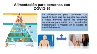 Alimentación para personas con
COVID-19
La alimentación para pacientes con
covid-19 tiene que ser aquella que aporta
a cada individuo todos los alimentos
necesarios para cubrir sus necesidades
nutricionales, y mejorar en el estado de
salud del mismo.
 