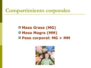 Compartimiento corporales Masa Grasa (MG) Masa Magra (MM) Peso corporal: MG + MM 