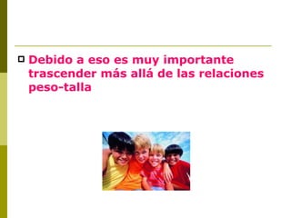 Debido a eso es muy importante trascender más allá de las relaciones peso-talla 