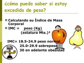 ¿cómo puedo saber si estoy excedid o  de peso? Calculando su Índice de Masa Corporal IMC =  peso (Kg) (estatura Mts.) ² IMC= 18.5-24.9 peso normal 25.0-29.9 sobrepeso 30 en adelante obesidad   