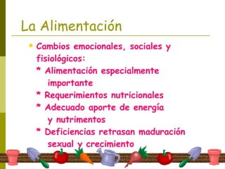 La Alimentación Cambios emocionales, sociales y  fisiológicos: * Alimentación especialmente   importante * Requerimientos nutricionales * Adecuado aporte de energía   y nutrimentos * Deficiencias retrasan maduración    sexual y crecimiento 