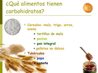 ¿Qué alimentos tienen carbohidratos? Cereales: maíz, trigo, arroz, avena +  tortillas de maíz +  pastas + pan integral +  galletas no dulces Tubérculos + papa + camote 