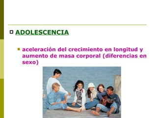 ADOLESCENCIA aceleración del crecimiento en longitud y aumento de masa corporal (diferencias en sexo) 
