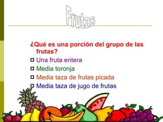 ¿ Qué es una porción del grupo de las frutas? Una fruta entera Media toronja Media taza de frutas picada Media taza de jugo de frutas  Frutas 