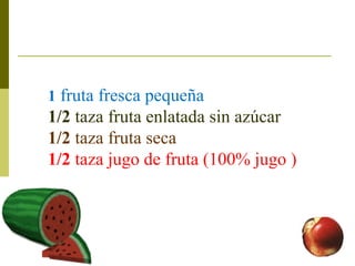 1  fruta fresca pequeña 1/2  taza fruta enlatada sin azúcar  1/2  taza fruta seca 1/2  taza jugo de fruta (100% jugo ) 