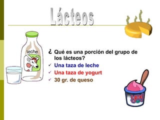 ¿   Qué es una porción del grupo de los lácteos? Una taza de leche Una taza de yogurt 30 gr. de queso Lácteos 
