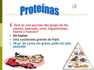 ¿  Qué es una porción del grupo de las carnes, pescado, aves, leguminosas, huevo y nueces? Un huevo Una cucharada grande de frijol 30 gr. de carne sin grasa, pollo sin piel, pescado Proteínas 