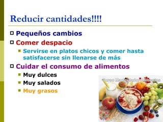 Reducir cantidades!!!! Pequeños cambios Comer despacio Servirse en platos chicos y comer hasta satisfacerse sin llenarse de más Cuidar el consumo de alimentos Muy dulces Muy salados Muy grasos 