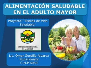 ALIMENTACIÓN SALUDABLE
EN EL ADULTO MAYOR
Proyecto: ’’Estilos de Vida
Saludable’’
Lic. Omar Gordillo Alvarez
Nutricionista
C.N.P 6050
 