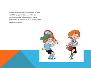Además, es mucho más fácil mantener un peso
saludable que perder peso. Los niños que
mantienen un peso saludable tienen mayor
probabilidad de permanecer en un peso saludable
cuando sean adultos.
 
