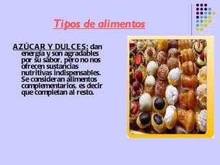 Tipos de alimentos AZÚCAR Y DULCES:   dan energía y son agradables por su sabor, pero no nos ofrecen sustancias nutritivas indispensables. Se consideran alimentos complementarios, es decir que completan al resto.  