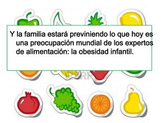 Y la familia estará previniendo lo que hoy es
  una preocupación mundial de los expertos
  de alimentación: la obesidad infantil.
 