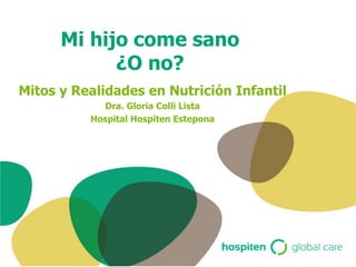 Mi hijo come sano
¿O no?
Mitos y Realidades en Nutrición Infantil
Dra. Gloria Colli Lista
Hospital Hospiten Estepona
 
