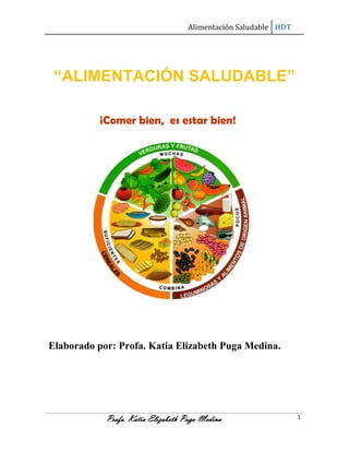 Alimentación Saludable HDT

“ALIMENTACIÓN SALUDABLE”
¡Comer bien, es estar bien!

Elaborado por: Profa. Katia Elizabeth Puga Medina.

Profa. Katia Elizabeth Puga Medina.

1

 