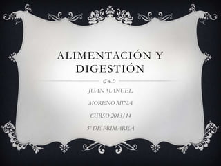 ALIMENTACIÓN Y
DIGESTIÓN
JUAN MANUEL
MORENO MINA
CURSO 2013/14
5º DE PRIMAREA

 