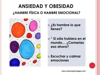 ANSIEDAD Y OBESIDAD
¿HAMBRE FÍSICA O HAMBRE EMOCIONAL?
 ¿Es hambre lo que
tienes?
 “ Si sólo hubiera en el
mundo… ¿Comerías
eso ahora?
 Escuchar y calmar
emociones
www.centrumpsicologos.com
 