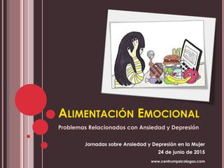 ALIMENTACIÓN EMOCIONAL
Problemas Relacionados con Ansiedad y Depresión
Jornadas sobre Ansiedad y Depresión en la Mujer
24 de junio de 2015
www.centrumpsicologos.com
 