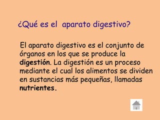El aparato digestivo es el conjunto de
órganos en los que se produce la
digestión. La digestión es un proceso
mediante el cual los alimentos se dividen
en sustancias más pequeñas, llamadas
nutrientes.
¿Qué es el aparato digestivo?
 