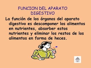 La función de los órganos del aparato
digestivo es descomponer los alimentos
en nutrientes, absorber estos
nutrientes y eliminar los restos de los
alimentos en forma de heces.
FUNCION DEL APARATO
DIGESTIVO
 