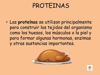 PROTEINAS
• Las proteínas se utilizan principalmente
para construir los tejidos del organismo
como los huesos, los músculos o la piel y
para formar algunas hormonas, enzimas
y otras sustancias importantes.
 