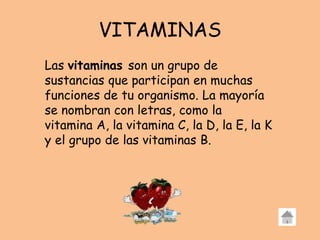 VITAMINAS
Las vitaminas son un grupo de
sustancias que participan en muchas
funciones de tu organismo. La mayoría
se nombran con letras, como la
vitamina A, la vitamina C, la D, la E, la K
y el grupo de las vitaminas B.
 