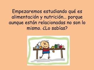 Empezaremos estudiando qué es
alimentación y nutrición… porque
aunque están relacionadas no son lo
mismo. ¿Lo sabías?
 
