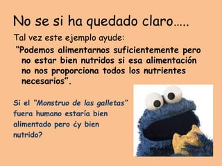 No se si ha quedado claro…..
Tal vez este ejemplo ayude:
“Podemos alimentarnos suficientemente pero
no estar bien nutridos si esa alimentación
no nos proporciona todos los nutrientes
necesarios”.
Si el “Monstruo de las galletas”
fuera humano estaría bien
alimentado pero ¿y bien
nutrido?
 