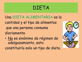 DIETA
Una DIETA ALIMENTARIA es la
cantidad y el tipo de alimentos
que una persona consume
diariamente.
• No es sinónimo de régimen de
adelgazamiento, esto
constituiría solo un tipo de dieta.
 