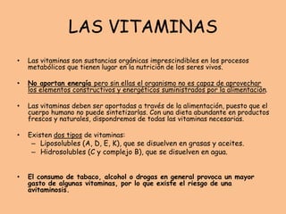 LAS VITAMINAS
• Las vitaminas son sustancias orgánicas imprescindibles en los procesos
metabólicos que tienen lugar en la ...