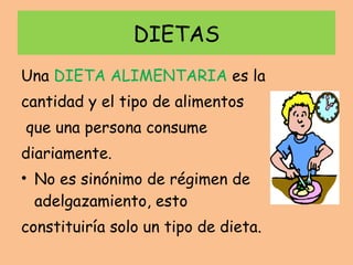 DIETAS Una  DIETA ALIMENTARIA  es la cantidad y el tipo de alimentos que una persona consume  diariamente. No es sinónimo de régimen de adelgazamiento, esto  constituiría solo un tipo de dieta. 