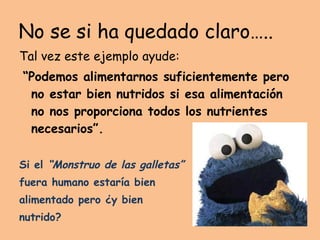 No se si ha quedado claro….. Tal vez este ejemplo ayude: “ Podemos alimentarnos suficientemente pero no estar bien nutridos si esa alimentación no nos proporciona todos los nutrientes necesarios”.  Si el  “Monstruo de las galletas”  fuera humano estaría bien  alimentado pero ¿y bien  nutrido? 