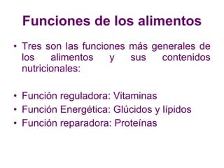 Funciones de los alimentos Tres son las funciones más generales de los alimentos y sus contenidos nutricionales: Función reguladora: Vitaminas Función Energética: Glúcidos y lípidos Función reparadora: Proteínas 