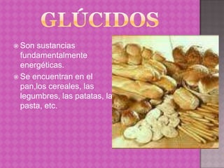  Son sustancias
  fundamentalmente
  energéticas.
 Se encuentran en el
  pan,los cereales, las
  legumbres, las patatas, la
  pasta, etc.
 