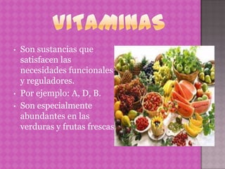 •   Son sustancias que
    satisfacen las
    necesidades funcionales
    y reguladores.
•   Por ejemplo: A, D, B.
•   Son especialmente
    abundantes en las
    verduras y frutas frescas
 