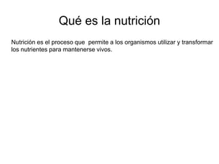 Qué es la nutrición
lNutrición es el proceso que permite a los organismos utilizar y transformar
llos nutrientes para mantenerse vivos.
 