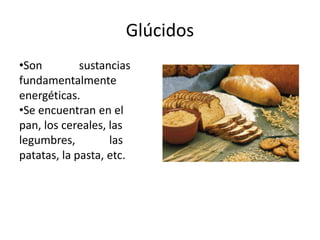 Glúcidos
•Son sustancias
fundamentalmente
energéticas.
•Se encuentran en el
pan, los cereales, las
legumbres, las
patatas, la pasta, etc.
 