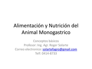 Alimentación y Nutrición del
Animal Monogastrico
Conceptos básicos
Profesor: Ing. Agr. Roger Solarte
Correo electronico: solartefagro@gmail.com
Telf: 0414-8733
 