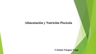 Alimentación y Nutrición Piscícola
Cristian Vásquez Ynga
 