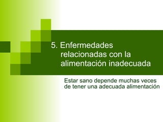 5. Enfermedades relacionadas con la alimentación inadecuada Estar sano depende muchas veces de tener una adecuada alimentación 