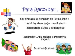 Para Recordar…
Un niño que se alimenta en forma sana y
nutritiva tiene mejor rendimiento
intelectual, físico y psicológico
Adelante!!... Tu puedes alimentarte
mejor!!.
Muchas Gracias!!
 