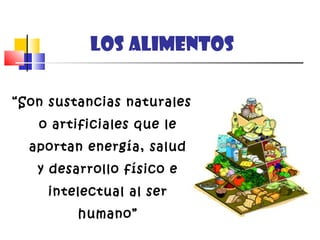 LOS ALIMENTOS
“Son sustancias naturales
o artificiales que le
aportan energía, salud
y desarrollo físico e
intelectual al ser
humano”
 