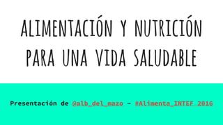 alimentación y nutrición
para una vida saludable
Presentación de @alb_del_mazo - #Alimenta_INTEF 2016
 
