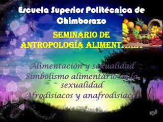 Escuela Superior Politécnica de
Chimborazo
Seminario de
Antropología alimentaria
Alimentación y sexualidad
Simbolismo alimentario en la
sexualidad
Afrodisiacos y anafrodisiacos

 
