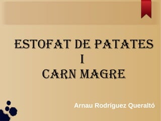 ESTOFAT DE PATATES
I
CARN MAGRE
Arnau Rodríguez Queraltó
 