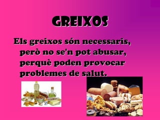 GREIXOS
Els greixos són necessaris,
 però no se'n pot abusar,
 perquè poden provocar
 problemes de salut.
 