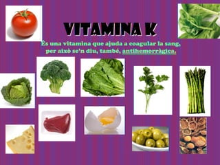 VITAMINA K
És una vitamina que ajuda a coagular la sang,
 per això se’n diu, també, antihemorràgica.
 