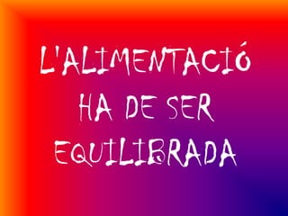 L'ALIMENTACIÓ
   HA DE SER
 EQUILIBRADA
 